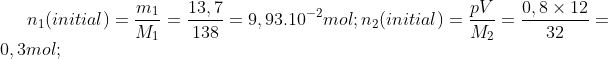 n_{1}(initial)=\frac{m_{1}}{M_{1}}=\frac{13,7}{138}=9,93.10^{-2}mol ; n_{2}(initial)=\frac{pV}{M_{2}}=\frac{0,8\times12}{32}=0,3 mol ;