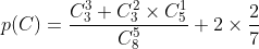 p(C) =\frac{C^{3}_{3}+C^{2}_{3}\times C^{1}_{5}}{C^{5}_{8}} + 2 \times \frac{2}{7} 