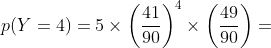p(Y=4)=5\times\left( \frac{41}{90}\right) ^{4}\times\left( \frac{49}
{90}\right) =