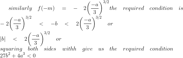 similarly\quad f(-m)\quad =\quad -\quad 2{ \left( \frac { -a }{ 3 } \right) }^{ 3/2 }the\quad required\quad condition\quad is\quad \\ -2{ \left( \frac { -a }{ 3 } \right) }^{ 3/2 }\quad <\quad -b\quad <\quad 2{ \left( \frac { -a }{ 3 } \right) }^{ 3/2 }\quad or\\ \left| b \right| \quad <\quad 2{ \left( \frac { -a }{ 3 } \right) }^{ 3/2 }\quad or\\ squaring\quad both\quad sides\quad withh\quad give\quad us\quad the\quad required\quad condition\\ 27{ b }^{ 2 }+4{ a }^{ 3 }<0
