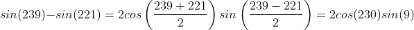 sin(239)-sin(221)=2cos\left (\frac{239+221}{2} \right )sin\left (\frac{239-221}{2} \right )=2cos(230)sin(9)