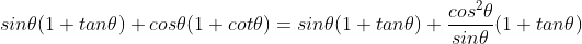 sin\theta (1+tan\theta ) + cos\theta (1+cot\theta ) = sin\theta (1+tan\theta ) + \frac{cos^{2}\theta}{sin\theta } (1+tan\theta )