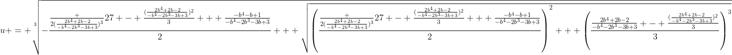 [latex]u = \sqrt[3]{-\frac{\frac {2(\frac{2b^4+2b-2}{-b^4-2b^3-3b+3})^3}{27} - \frac{(\frac{2b^4+2b-2}{-b^4-2b^3-3b+3})^2}3 + \frac{-b^4-b+1}{-b^4-2b^3-3b+3}}2 + \sqrt{\left(\frac{\frac {2(\frac{2b^4+2b-2}{-b^4-2b^3-3b+3})^3}{27} - \frac{(\frac{2b^4+2b-2}{-b^4-2b^3-3b+3})^2}3 + \frac{-b^4-b+1}{-b^4-2b^3-3b+3}}2\right)^2 + \left(\frac{\frac{2b^4+2b-2}{-b^4-2b^3-3b+3} - \frac{(\frac{2b^4+2b-2}{-b^4-2b^3-3b+3})^2}3}3\right)^3}}[/latex]