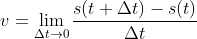 v = \lim_{\Delta t \rightarrow 0} \frac{s(t + \Delta t) - s(t)}{\Delta t}