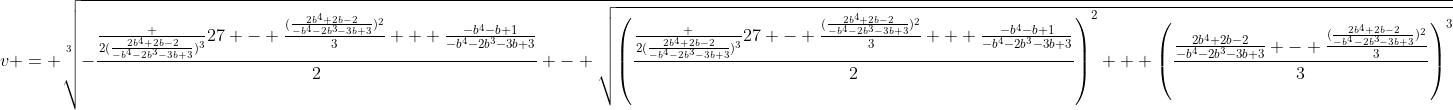 [latex]v = \sqrt[3]{-\frac{\frac {2(\frac{2b^4+2b-2}{-b^4-2b^3-3b+3})^3}{27} - \frac{(\frac{2b^4+2b-2}{-b^4-2b^3-3b+3})^2}3 + \frac{-b^4-b+1}{-b^4-2b^3-3b+3}}2 - \sqrt{\left(\frac{\frac {2(\frac{2b^4+2b-2}{-b^4-2b^3-3b+3})^3}{27} - \frac{(\frac{2b^4+2b-2}{-b^4-2b^3-3b+3})^2}3 + \frac{-b^4-b+1}{-b^4-2b^3-3b+3}}2\right)^2 + \left(\frac{\frac{2b^4+2b-2}{-b^4-2b^3-3b+3} - \frac{(\frac{2b^4+2b-2}{-b^4-2b^3-3b+3})^2}3}3\right)^3}}[/latex]