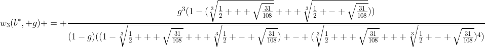 [latex]w_3(b^*, g) = \frac{g^3(1-(\sqrt[3]{\frac{1}{2} + \sqrt{\frac{31}{108}}} + \sqrt[3]{\frac{1}{2} - \sqrt{\frac{31}{108}}}))}{(1-g)((1-\sqrt[3]{\frac{1}{2} + \sqrt{\frac{31}{108}}} + \sqrt[3]{\frac{1}{2} - \sqrt{\frac{31}{108}}}) - (\sqrt[3]{\frac{1}{2} + \sqrt{\frac{31}{108}}} + \sqrt[3]{\frac{1}{2} - \sqrt{\frac{31}{108}}})^4)}[/latex]