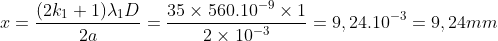 x = \frac{(2k_{1}+1)\lambda_{1} D}{2a}= \frac{35 \times 560.10^{-9} \times 1}{2 \times 10^{-3}}=9,24.10^{-3}= 9,24 mm