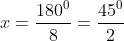 x = frac{180^0}{8} = frac{45^0}{2}