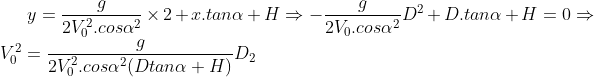 y=\frac{g}{2V_{0}^2.cos\alpha^{2}}\times 2+x.tan\alpha +H\Rightarrow-\frac{g}{2V_ {0}.cos\alpha^{2}}D^{2}+D.tan\alpha +H=0\Rightarrow V_{0}^2=\frac{g}{2V_{0}^2.cos\alpha^ {2}(Dtan\alpha+H)}D_2