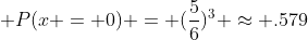 $\displaystyle P(x = 0) = (\frac{5}{6})^3 \approx .579$