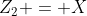 $Z_{2} = X$