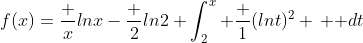 $f(x)=\dfrac x{lnx}-\dfrac 2{ln2}+\displaystyle\int_{2}^{x} \dfrac 1{({lnt})^2} \, \mathrm dt$