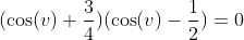 (\cos(v)+\frac{3}{4})(\cos(v)-\frac{1}{2})=0