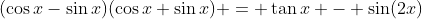 (\cos{x}-\sin{x})(\cos{x}+\sin{x}) = \tan{x} - \sin(2x)
