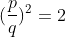 (\frac{p}{q})^2=2