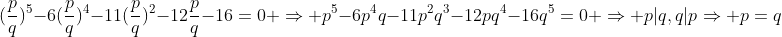 (\frac{p}{q})^5-6(\frac{p}{q})^4-11(\frac{p}{q})^2-12\frac{p}{q}-16=0 \Rightarrow p^5-6p^4q-11p^2q^3-12pq^4-16q^5=0 \Rightarrow p|q,q|p\Rightarrow p=q