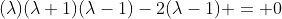 (\lambda)(\lambda+1)(\lambda-1)-2(\lambda-1) = 0