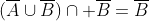 (\overline{A}\cup\overline{B})\cap \overline{B}=\overline{B}