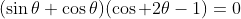 (\sin\theta+\cos\theta)(\cos 2\theta-1)=0
