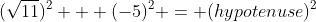 (\sqrt{11})^2 + (-5)^2 = (hypotenuse)^2