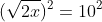 (\sqrt{2x})^2=10^2