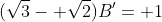 (\sqrt{3}- \sqrt{2})B'= 1