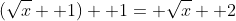 (\sqrt{x}+ 1)+ 1= \sqrt{x}+ 2