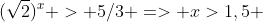 (\sqrt2)^x > 5/3 => x>1,5 