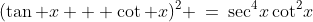 (\tan x + \cot x)^2 \:=\:\sec^4\!x\cot^2\!x