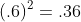 (.6)^2=.36