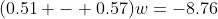(0.51 - 0.57)w=-8.76