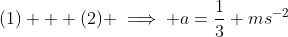 (1) + (2) \implies a=\frac{1}{3} ms^{-2}