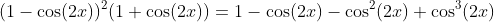 (1-\cos(2x))^2(1+\cos(2x))=1-\cos(2x)-\cos^2(2x)+\cos^3(2x)