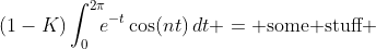 (1-K)\int_0^{2\pi}\!\!\!e^{-t}\cos(nt)\,dt = \text{some stuff }