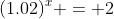 (1.02)^x = 2