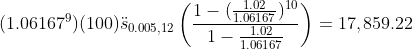 (1.06167^{9})(100)\ddot{s}_{0.005,12}\left(\frac{1-(\frac{1.02}{1.06167})^{10}}{1-\frac{1.02}{1.06167}}\right)=17,859.22