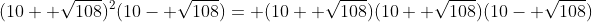 (10+ \sqrt{108})^2(10- \sqrt{108})= (10+ \sqrt{108})(10+ \sqrt{108})(10- \sqrt{108})