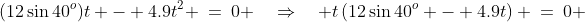 (12\sin40^o)t - 4.9t^2 \:=\:0 \quad\Rightarrow\quad t\left(12\sin40^o - 4.9t\right) \:=\:0 