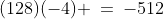 (128)(-4) \:=\:-512