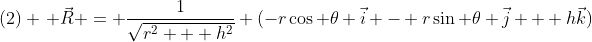 (2) \, \vec{R} = \frac{1}{\sqrt{r^2 + h^2}} (-r\cos \theta \vec{i} - r\sin \theta \vec{j} + h\vec{k})