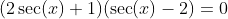 (2\sec(x)+1)(\sec(x)-2)=0