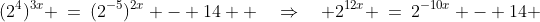 (2^4)^{3x} \:=\:(2^{-5})^{2x} - 14  \quad\Rightarrow\quad 2^{12x} \:=\:2^{-10x} - 14 