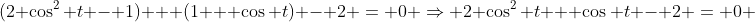 (2 \cos^2 t - 1) + (1 + \cos t) - 2 = 0 \Rightarrow 2 \cos^2 t + \cos t - 2 = 0 