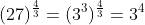 (27)^{\frac{4}{3}}=(3^3)^{\frac{4}{3}}=3^4