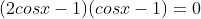 (2cosx-1)(cosx-1)=0