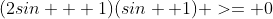 (2sin + 1)(sin +1) >= 0