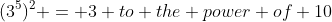 (3^5)^2 = 3 to the power of 10
