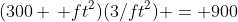 (300 \, ft^2)(3/ft^2) = 900