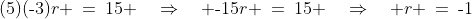 (5)(\text{-}3)r \:=\:15 \quad\Rightarrow\quad \text{-}15r \:=\:15 \quad\Rightarrow\quad r \:=\:\text{-}1
