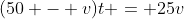(50 - v)t = 25v
